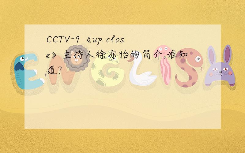 CCTV-9《up close》主持人徐亦怡的简介,谁知道?