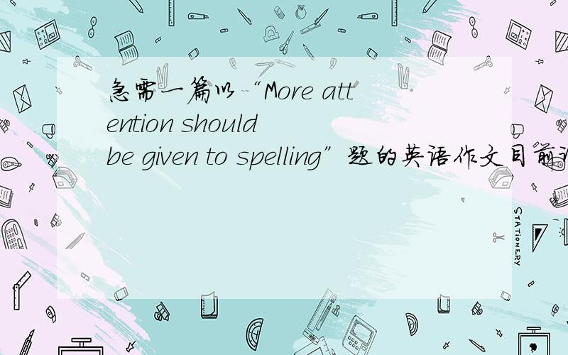 急需一篇以“More attention should be given to spelling”题的英语作文目前许多学生学英语时不重视正确拼写,书写不规范,谈谈你的看法（100词）