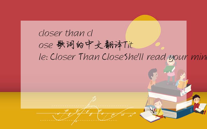 closer than close 歌词的中文翻译Title:Closer Than CloseShe'll read your mindShe's smart as a whipShe'll suck you dryBut look at how much I dripAt the point of ecstasyI write a symphonyOf poetry in motionAnd leavin' me there to dieI tell myself