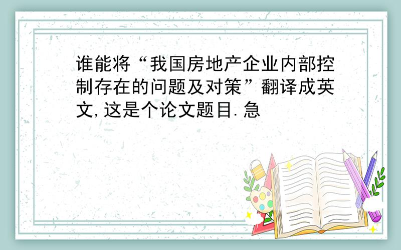 谁能将“我国房地产企业内部控制存在的问题及对策”翻译成英文,这是个论文题目.急