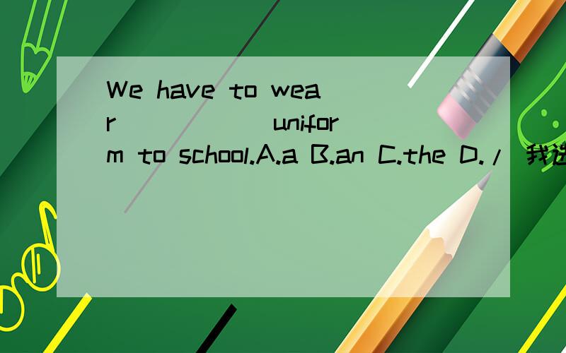 We have to wear _____ uniform to school.A.a B.an C.the D./ 我选A,可有的答案是A,到底要求原因