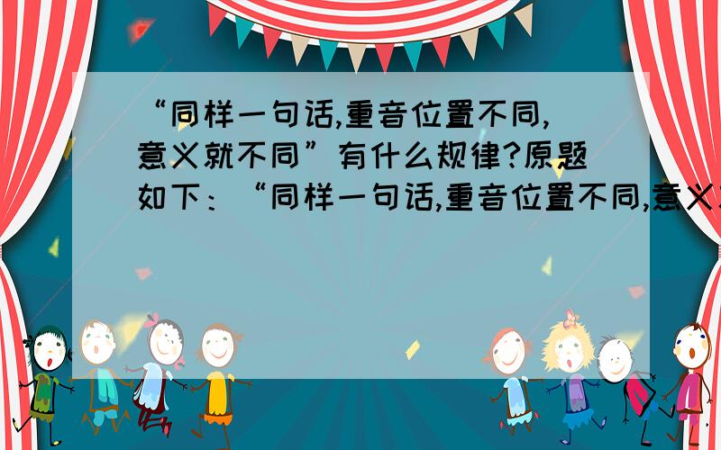 “同样一句话,重音位置不同,意义就不同”有什么规律?原题如下：“同样一句话,重音位置不同,意义就不同.如果要表达‘别人可能去’这个意义,重音正确的一句是（ ）A、（明天）我不去图