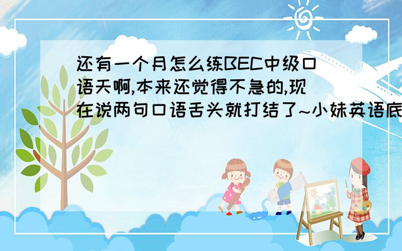 还有一个月怎么练BEC中级口语天啊,本来还觉得不急的,现在说两句口语舌头就打结了~小妹英语底子还可以,笔试应该没什么问题了,但口语刚刚起步,那位大侠能支支招呢?