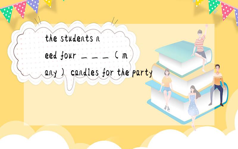 the students need four ___(many) candles for the party