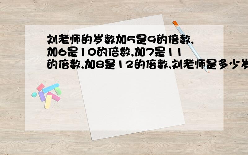 刘老师的岁数加5是9的倍数,加6是10的倍数,加7是11的倍数,加8是12的倍数,刘老师是多少岁?