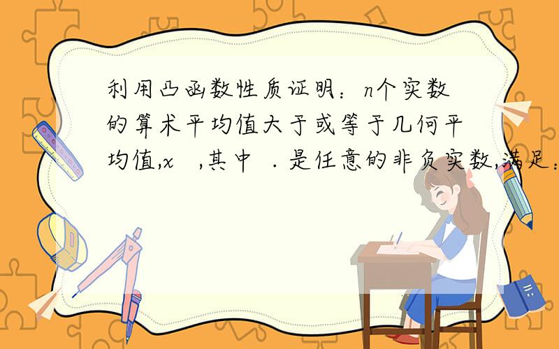 利用凸函数性质证明：n个实数的算术平均值大于或等于几何平均值,x   ,其中  . 是任意的非负实数,满足： =1.