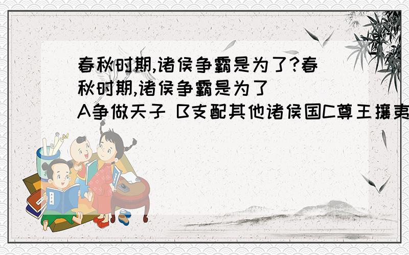 春秋时期,诸侯争霸是为了?春秋时期,诸侯争霸是为了（ ）A争做天子 B支配其他诸侯国C尊王攘夷 D结束割据状态