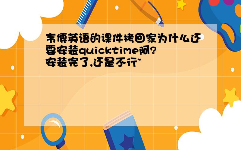 韦博英语的课件拷回家为什么还要安装quicktime阿?安装完了,还是不行~