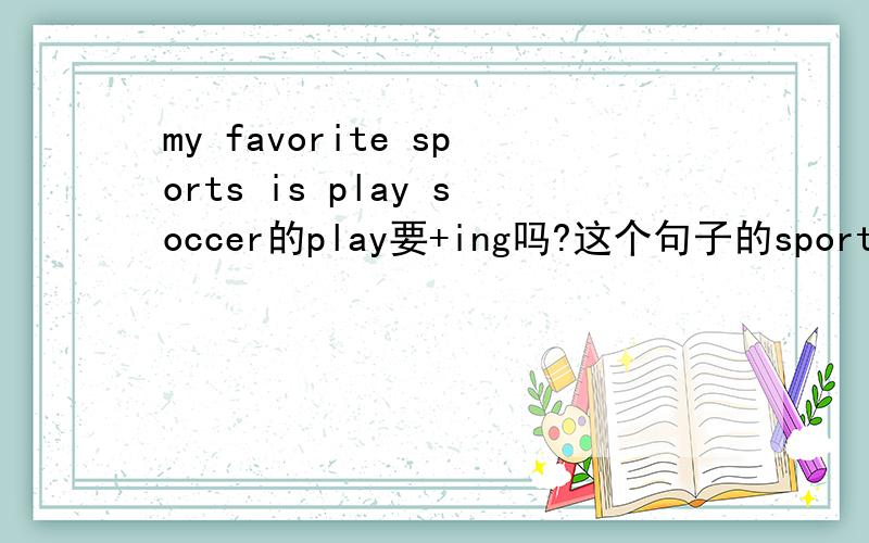 my favorite sports is play soccer的play要+ing吗?这个句子的sports有错误吗Oh my lady gaga 你们怎么没有一个一样的回答啊！