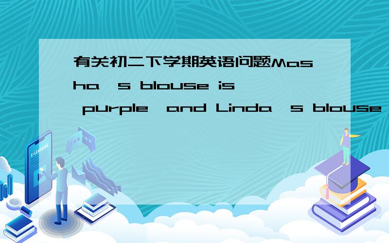 有关初二下学期英语问题Masha's blouse is purple,and Linda's blouse is purple,too.(改为同义句）Linda's blouse is purple the ____ ____ ____Masha's.请问填什么呢?