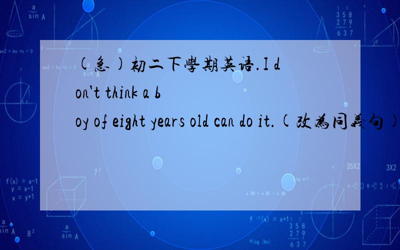 (急)初二下学期英语.I don't think a boy of eight years old can do it.(改为同义句)_____ _____ boy _____ do it ,I think.