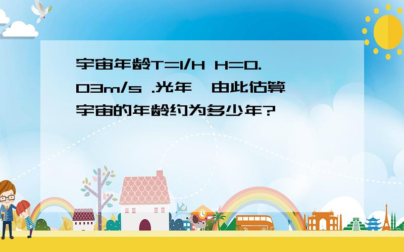 宇宙年龄T=1/H H=0.03m/s .光年,由此估算宇宙的年龄约为多少年?