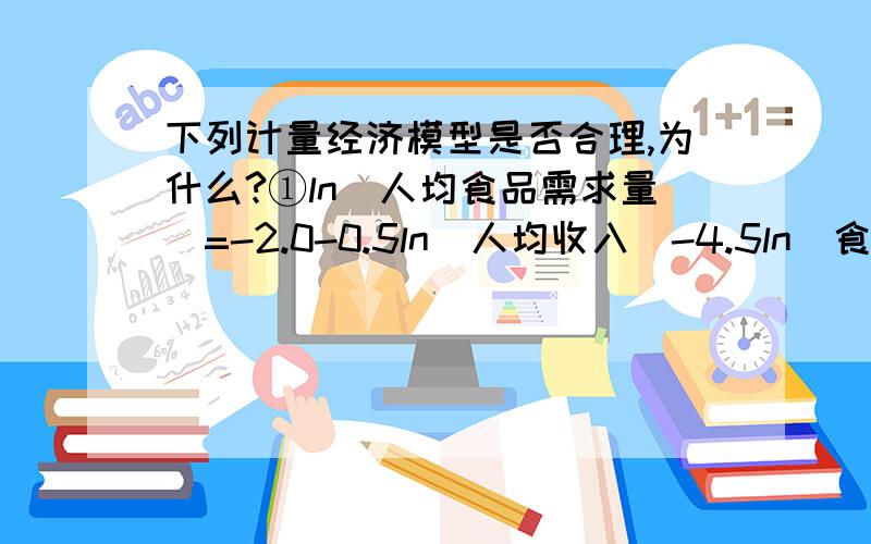 下列计量经济模型是否合理,为什么?①ln(人均食品需求量)=-2.0-0.5ln(人均收入)-4.5ln(食品价格)+0.8ln(其他商品价格)②ln(人均食品需求量)=-2.0+0.5ln(人均收入)-4.5ln(食品价格)+0.8ln(其他商品价格)③Ct