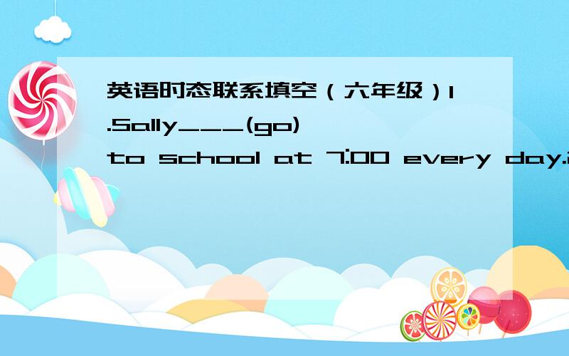 英语时态联系填空（六年级）1.Sally___(go) to school at 7:00 every day.2.They___(have)lunch at the school tomorrow.3.I often ___(play) basketball.4.Mary ___(visit) her grandparents tomorrow.5.Does LiHong often____(washi)clothes?6.Does Wang