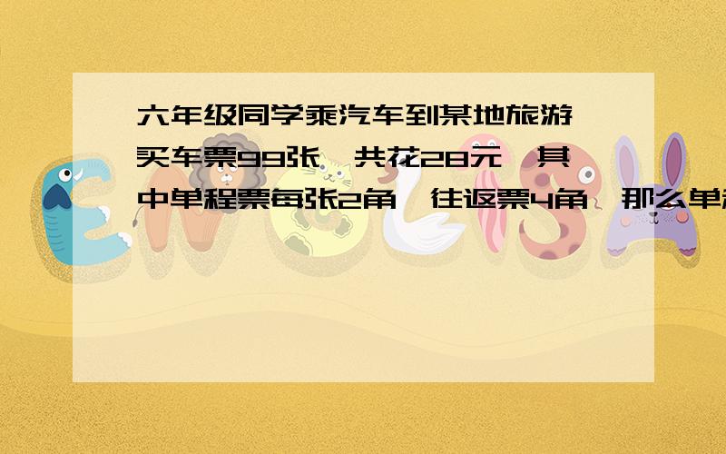 六年级同学乘汽车到某地旅游,买车票99张,共花28元,其中单程票每张2角,往返票4角,那么单程票和往返票