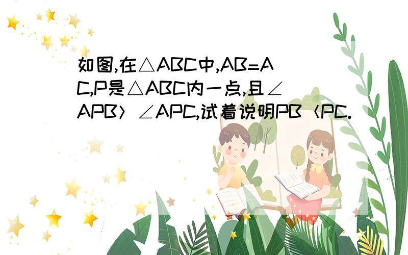 如图,在△ABC中,AB=AC,P是△ABC内一点,且∠APB＞∠APC,试着说明PB＜PC.