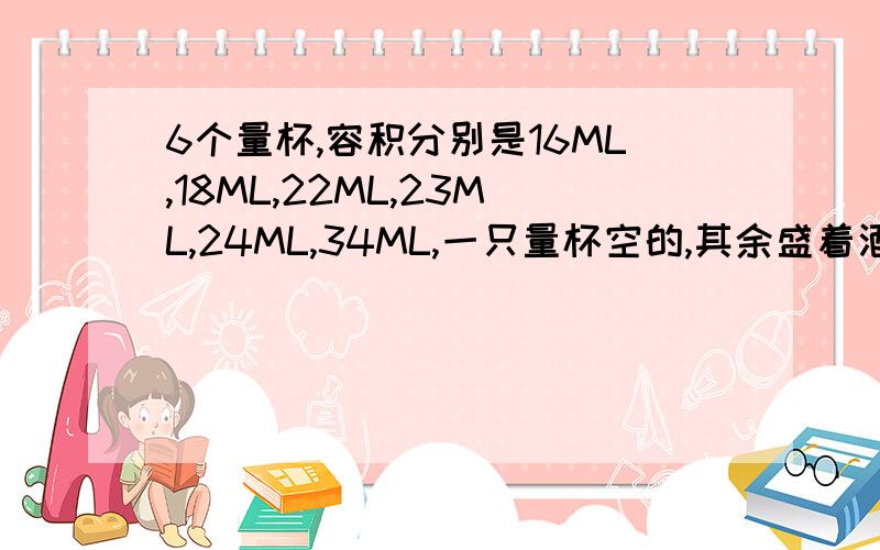 6个量杯,容积分别是16ML,18ML,22ML,23ML,24ML,34ML,一只量杯空的,其余盛着酒精和蒸馏水,酒精的总体积和是蒸馏水的两倍,试探究哪只量杯是空的?哪些量杯盛的是酒精或者蒸馏水.