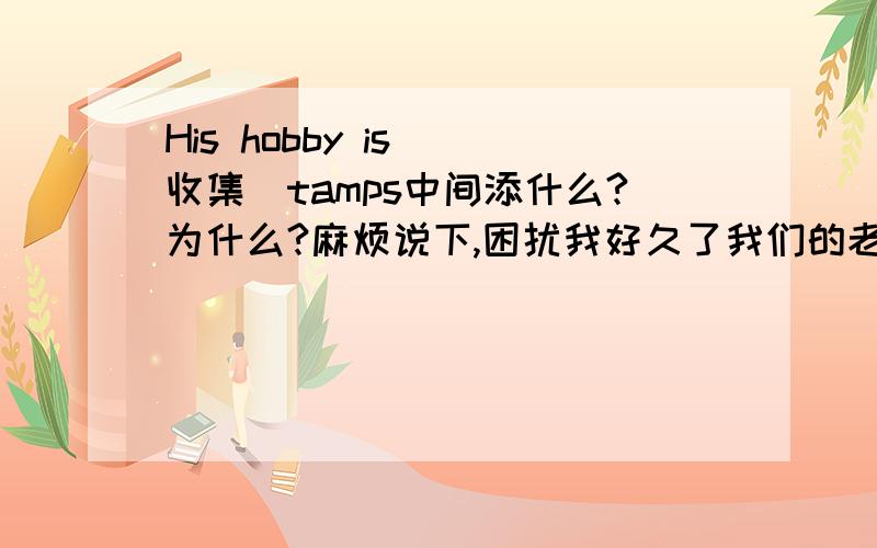 His hobby is (收集)tamps中间添什么?为什么?麻烦说下,困扰我好久了我们的老师是说加to,不也不知道为什么,不是collecting,回答问题时我答过了,不对的