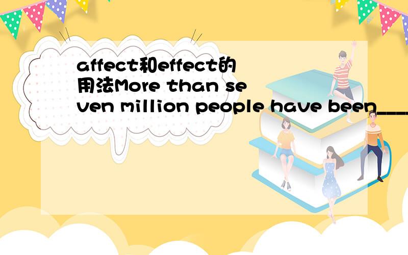 affect和effect的用法More than seven million people have been_____by drought.这个句子的空格里,应该填上面的哪个词?为什么?请详解,