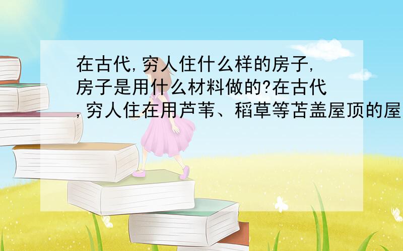 在古代,穷人住什么样的房子,房子是用什么材料做的?在古代,穷人住在用芦苇、稻草等苫盖屋顶的屋子,台风来了不是很容易被刮走,如果住在用木材或者竹子搭建的房子,如何防腐、防虫子,木