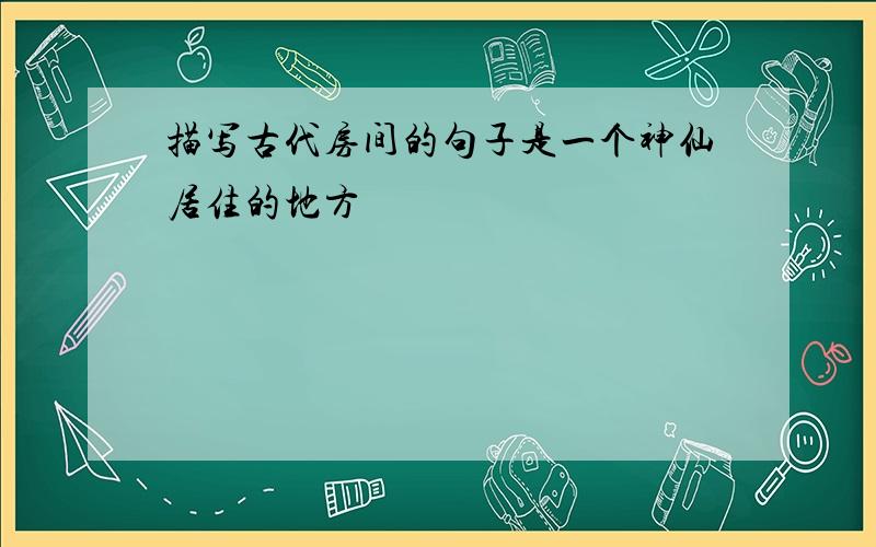 描写古代房间的句子是一个神仙居住的地方