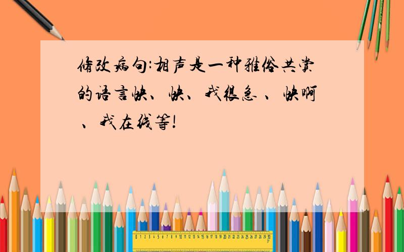 修改病句:相声是一种雅俗共赏的语言快、快、我很急 、快啊 、我在线等!