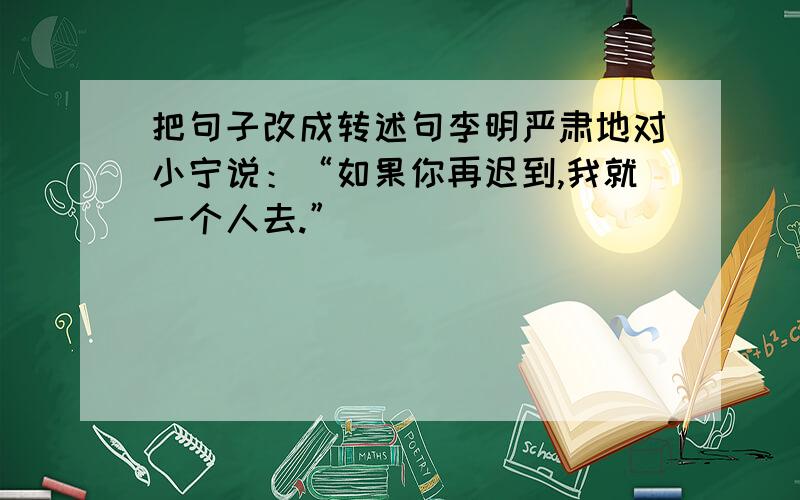 把句子改成转述句李明严肃地对小宁说：“如果你再迟到,我就一个人去.”