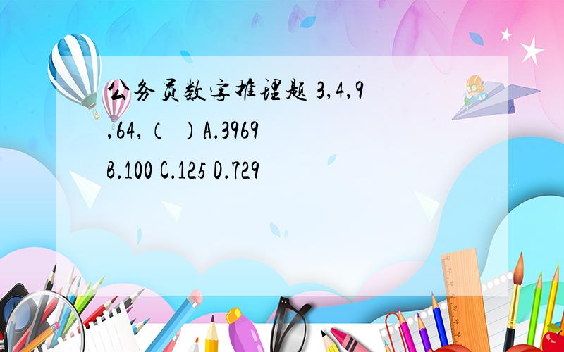 公务员数字推理题 3,4,9,64,（ ）A．3969 B．100 C．125 D．729