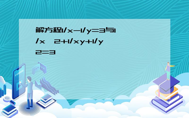 解方程1/x-1/y=3与1/x^2+1/xy+1/y^2=3