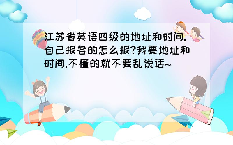 江苏省英语四级的地址和时间.自己报名的怎么报?我要地址和时间,不懂的就不要乱说话~