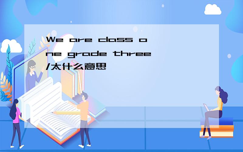 We are class one grade three/太什么意思