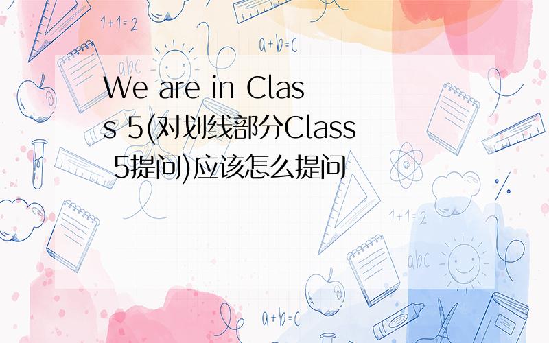 We are in Class 5(对划线部分Class 5提问)应该怎么提问