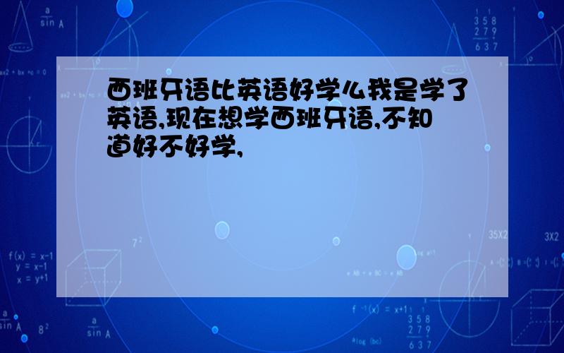 西班牙语比英语好学么我是学了英语,现在想学西班牙语,不知道好不好学,