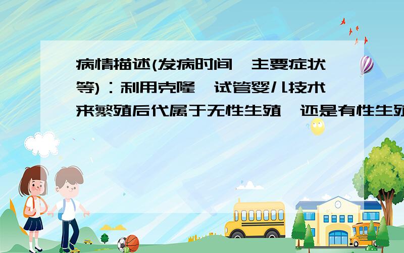 病情描述(发病时间、主要症状等)：利用克隆、试管婴儿技术来繁殖后代属于无性生殖,还是有性生殖?