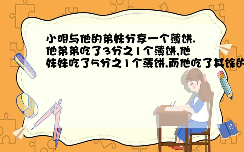 小明与他的弟妹分享一个薄饼.他弟弟吃了3分之1个薄饼,他妹妹吃了5分之1个薄饼,而他吃了其馀的薄饼.a)求他们三人所吃的薄饼的比例.b)若薄饼値$150,小明在结账时该按所吃的比例付多少钱?