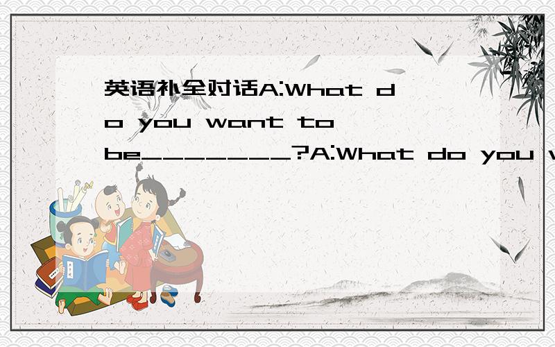 英语补全对话A:What do you want to be_______?A:What do you want to be_____________?B:__________.A:Why?Many students don't like their teachers.B:Because my grandma is a teacher.She's very friengly,and her students all love her very much.A:I think