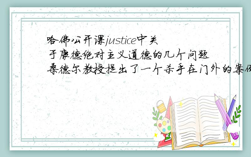 哈佛公开课justice中关于康德绝对主义道德的几个问题桑德尔教授提出了一个杀手在门外的案例当你提供一个误导性事实的时候,你本身就关注了结果,希望杀手不要去追踪你的朋友难道不是和