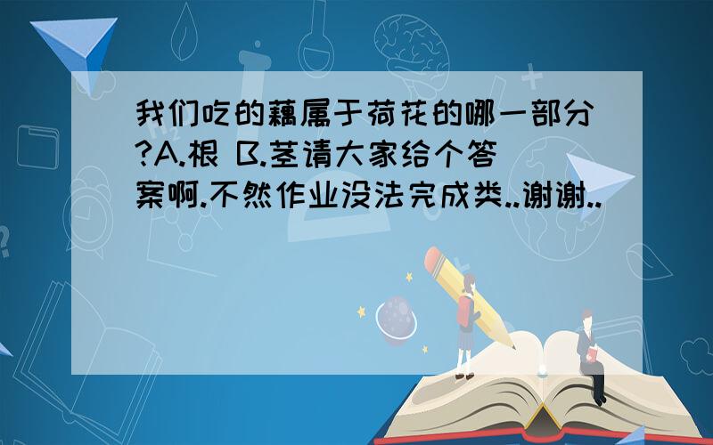 我们吃的藕属于荷花的哪一部分?A.根 B.茎请大家给个答案啊.不然作业没法完成类..谢谢..