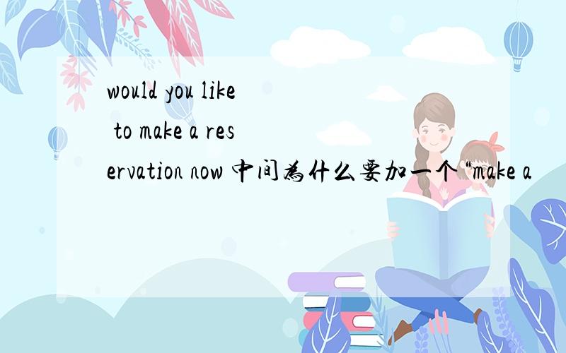 would you like to make a reservation now 中间为什么要加一个“make a