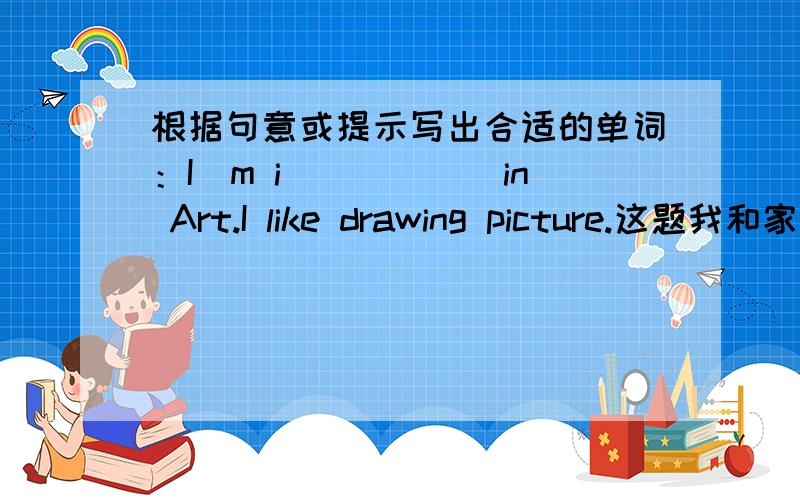 根据句意或提示写出合适的单词：I`m i______in Art.I like drawing picture.这题我和家人都想不出答案,（上面的题目出自《实验班·提优训练》五年级下册P10第八大题第八小题）