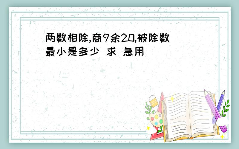 两数相除,商9余20,被除数最小是多少 求 急用