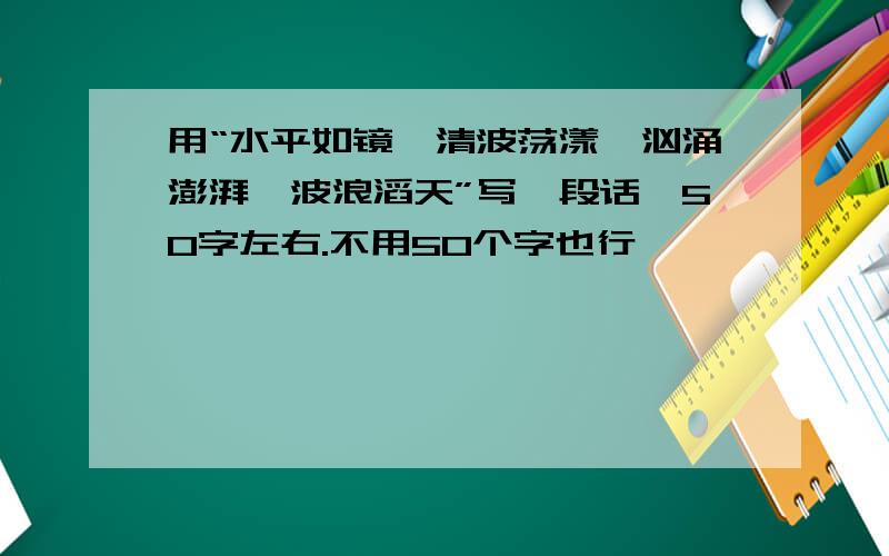 用“水平如镜、清波荡漾、汹涌澎湃、波浪滔天”写一段话,50字左右.不用50个字也行