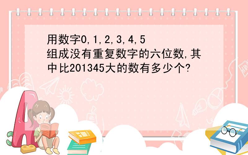 用数字0,1,2,3,4,5组成没有重复数字的六位数,其中比201345大的数有多少个?