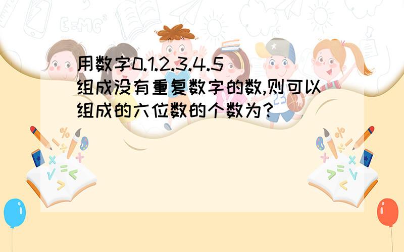 用数字0.1.2.3.4.5组成没有重复数字的数,则可以组成的六位数的个数为?