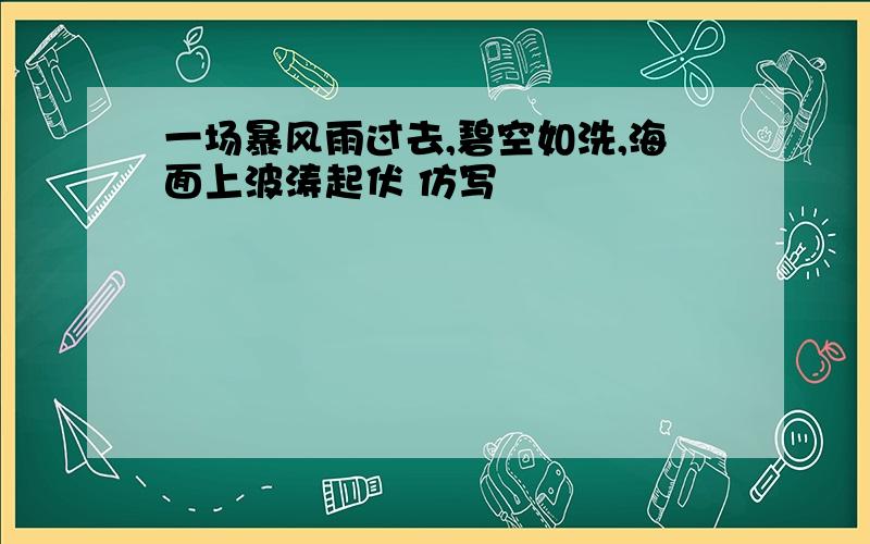 一场暴风雨过去,碧空如洗,海面上波涛起伏 仿写