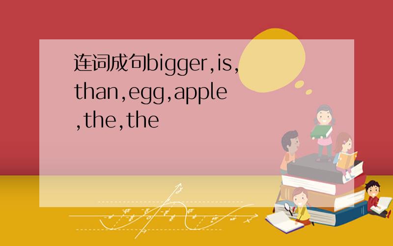 连词成句bigger,is,than,egg,apple,the,the