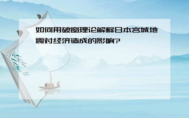 如何用破窗理论解释日本宫城地震对经济造成的影响?