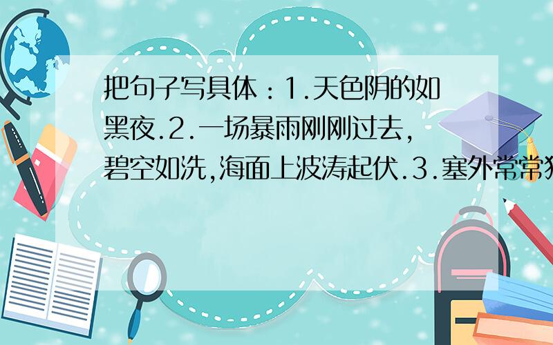 把句子写具体：1.天色阴的如黑夜.2.一场暴雨刚刚过去,碧空如洗,海面上波涛起伏.3.塞外常常狂风怒号,黄沙满天.七点以前回答!