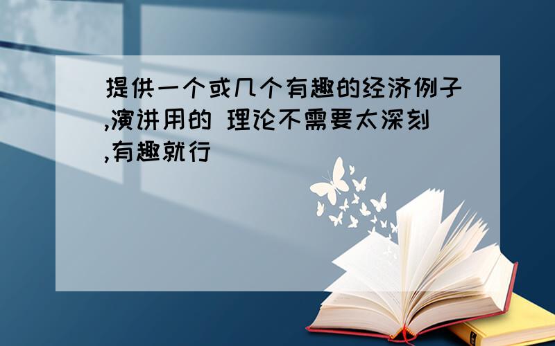 提供一个或几个有趣的经济例子,演讲用的 理论不需要太深刻,有趣就行