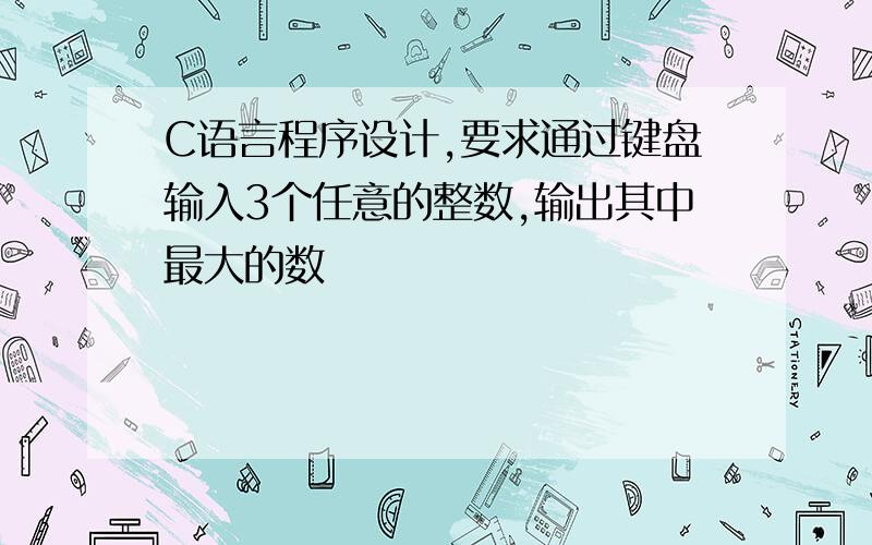 C语言程序设计,要求通过键盘输入3个任意的整数,输出其中最大的数